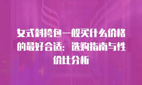 女式斜挎包一般买什么价格的最好合适：选购指南与性价比分析