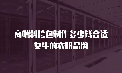 高端斜挎包制作多少钱合适女生的衣服品牌