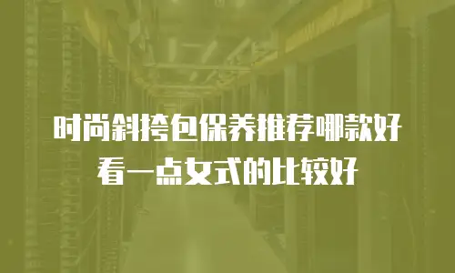 时尚斜挎包保养推荐哪款好看一点女式的比较好