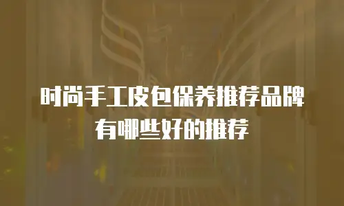 时尚手工皮包保养推荐品牌有哪些好的推荐