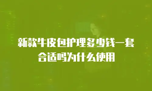新款牛皮包护理多少钱一套合适吗为什么使用