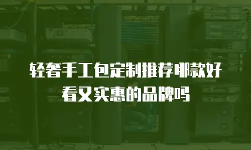 轻奢手工包定制推荐哪款好看又实惠的品牌吗