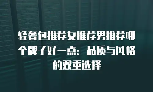 轻奢包推荐女推荐男推荐哪个牌子好一点：品质与风格的双重选择