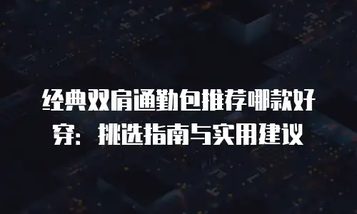 经典双肩通勤包推荐哪款好穿：挑选指南与实用建议