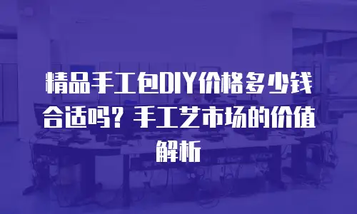 精品手工包DIY价格多少钱合适吗？手工艺市场的价值解析