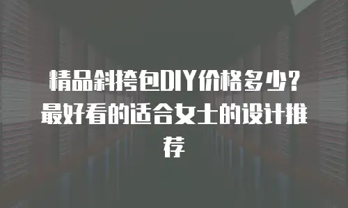 精品斜挎包DIY价格多少？最好看的适合女士的设计推荐