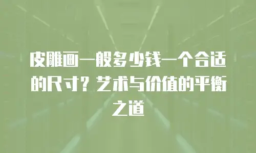 皮雕画一般多少钱一个合适的尺寸？艺术与价值的平衡之道