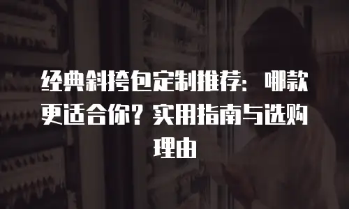 经典斜挎包定制推荐：哪款更适合你？实用指南与选购理由