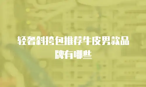 轻奢斜挎包推荐牛皮男款品牌有哪些