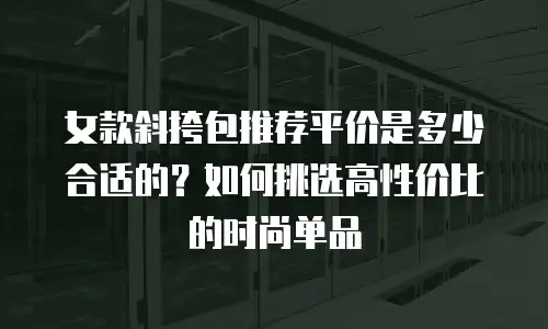 女款斜挎包推荐平价是多少合适的？如何挑选高性价比的时尚单品