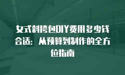 女式斜挎包DIY费用多少钱合适：从预算到制作的全方位指南