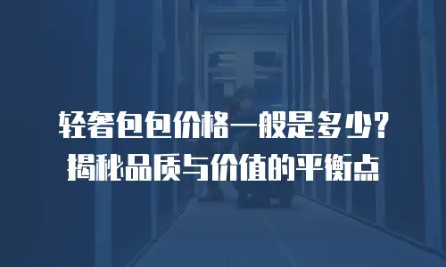 轻奢包包价格一般是多少？揭秘品质与价值的平衡点
