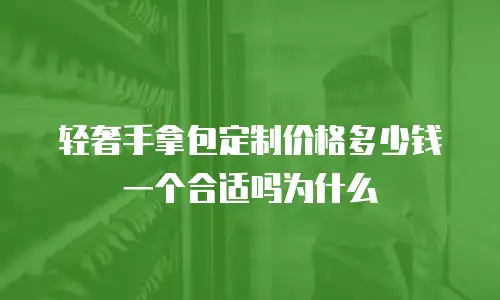 轻奢手拿包定制价格多少钱一个合适吗为什么