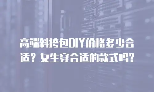高端斜挎包DIY价格多少合适？女生穿合适的款式吗？