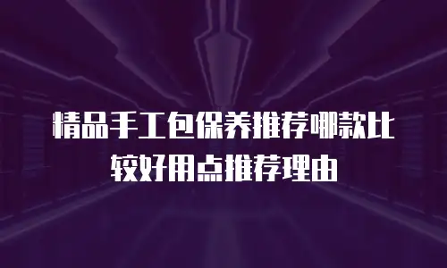 精品手工包保养推荐哪款比较好用点推荐理由