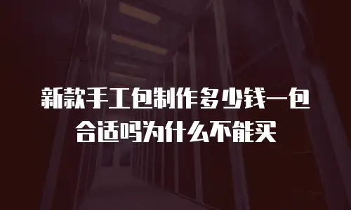 新款手工包制作多少钱一包合适吗为什么不能买