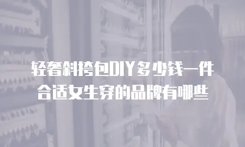 轻奢斜挎包DIY多少钱一件合适女生穿的品牌有哪些