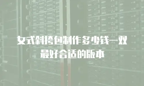 女式斜挎包制作多少钱一双最好合适的版本