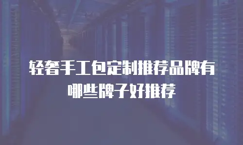轻奢手工包定制推荐品牌有哪些牌子好推荐