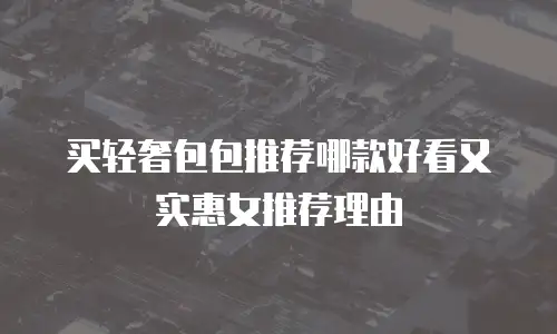 买轻奢包包推荐哪款好看又实惠女推荐理由
