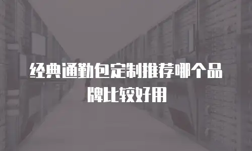 经典通勤包定制推荐哪个品牌比较好用