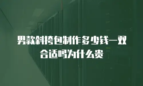 男款斜挎包制作多少钱一双合适吗为什么贵