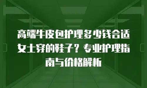高端牛皮包护理多少钱合适女士穿的鞋子？专业护理指南与价格解析