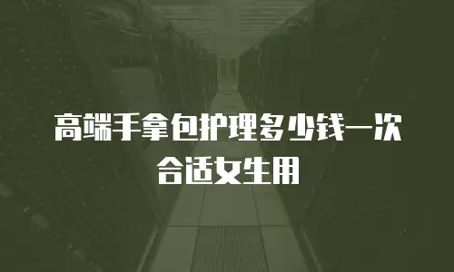 高端手拿包护理多少钱一次合适女生用