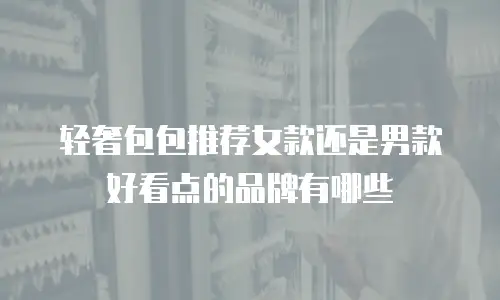 轻奢包包推荐女款还是男款好看点的品牌有哪些