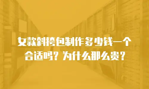 女款斜挎包制作多少钱一个合适吗？为什么那么贵？