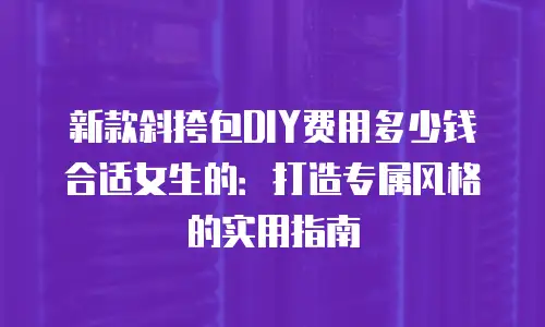 新款斜挎包DIY费用多少钱合适女生的：打造专属风格的实用指南