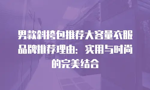 男款斜挎包推荐大容量衣服品牌推荐理由：实用与时尚的完美结合