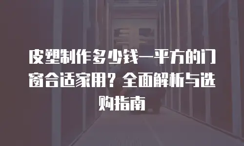 皮塑制作多少钱一平方的门窗合适家用？全面解析与选购指南