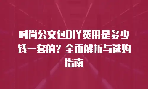 时尚公文包DIY费用是多少钱一套的？全面解析与选购指南