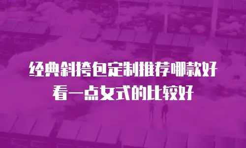 经典斜挎包定制推荐哪款好看一点女式的比较好