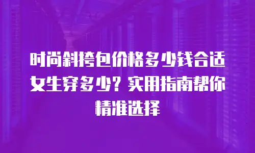 时尚斜挎包价格多少钱合适女生穿多少？实用指南帮你精准选择