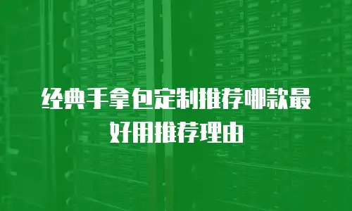 经典手拿包定制推荐哪款最好用推荐理由