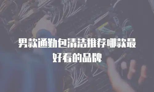 男款通勤包清洁推荐哪款最好看的品牌
