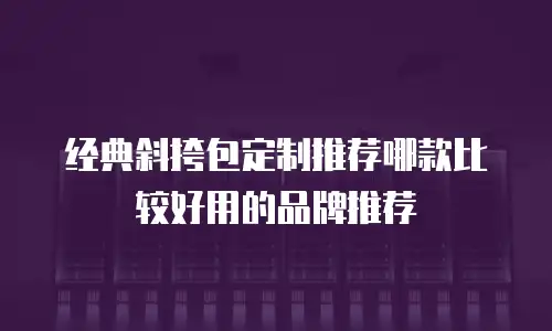 经典斜挎包定制推荐哪款比较好用的品牌推荐