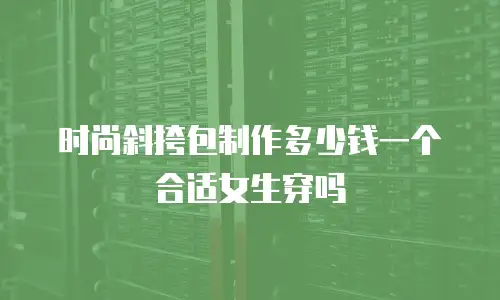 时尚斜挎包制作多少钱一个合适女生穿吗