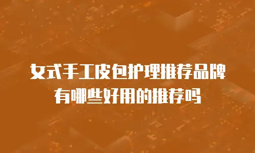 女式手工皮包护理推荐品牌有哪些好用的推荐吗