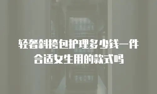 轻奢斜挎包护理多少钱一件合适女生用的款式吗