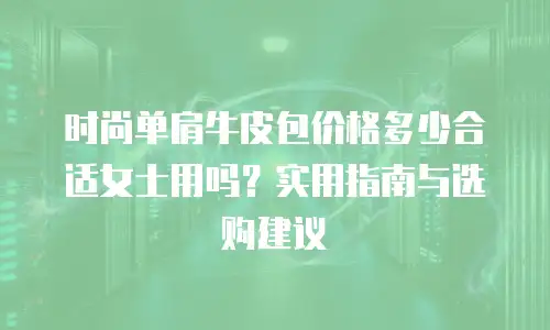 时尚单肩牛皮包价格多少合适女士用吗？实用指南与选购建议