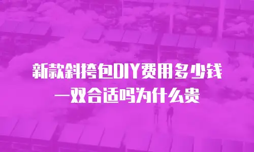新款斜挎包DIY费用多少钱一双合适吗为什么贵