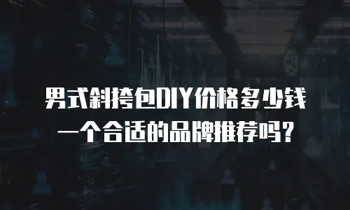 男式斜挎包DIY价格多少钱一个合适的品牌推荐吗？