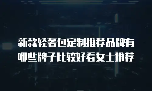 新款轻奢包定制推荐品牌有哪些牌子比较好看女士推荐