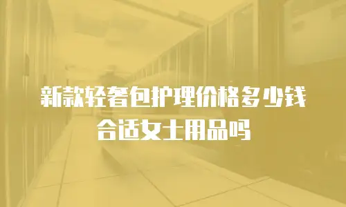 新款轻奢包护理价格多少钱合适女士用品吗