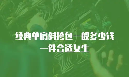 经典单肩斜挎包一般多少钱一件合适女生