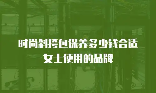 时尚斜挎包保养多少钱合适女士使用的品牌