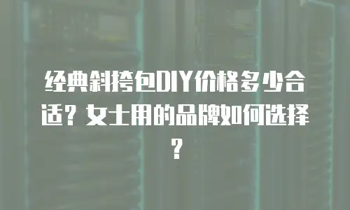 经典斜挎包DIY价格多少合适？女士用的品牌如何选择？